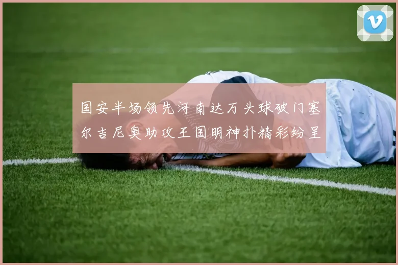 国安半场领先河南达万头球破门塞尔吉尼奥助攻王国明神扑精彩纷呈