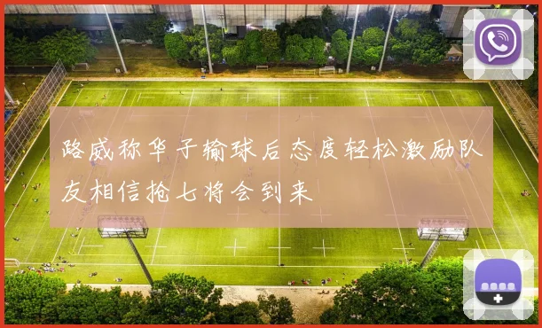 路威称华子输球后态度轻松激励队友相信抢七将会到来