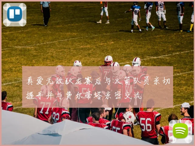 真爱无敌狄龙赛后与火箭队员亲切握手并与费尔蒂塔亲密交流