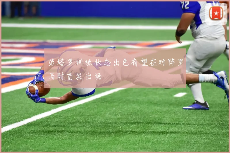 劳塔罗训练状态出色有望在对阵罗马时首发出场