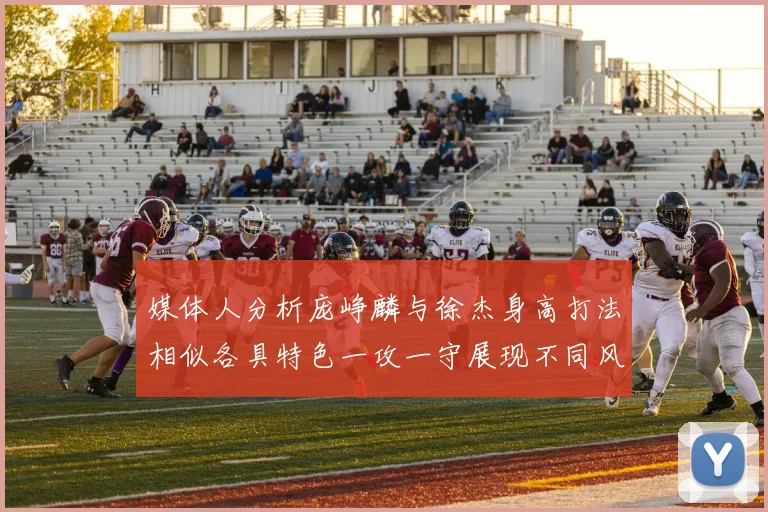 媒体人分析庞峥麟与徐杰身高打法相似各具特色一攻一守展现不同风格