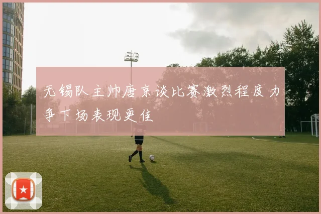 无锡队主帅唐京谈比赛激烈程度力争下场表现更佳