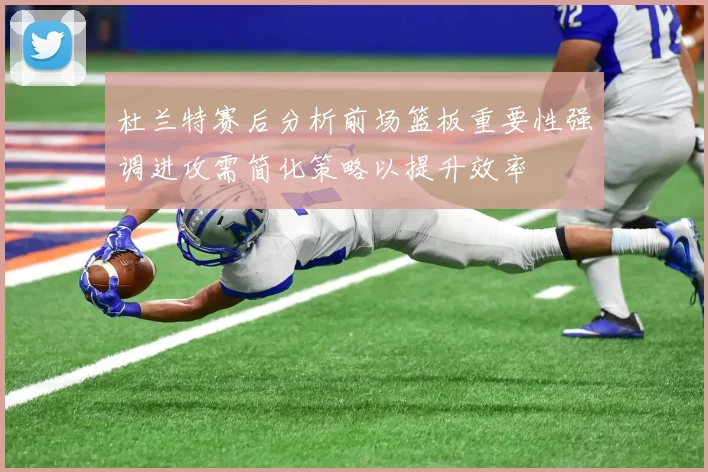 杜兰特赛后分析前场篮板重要性强调进攻需简化策略以提升效率