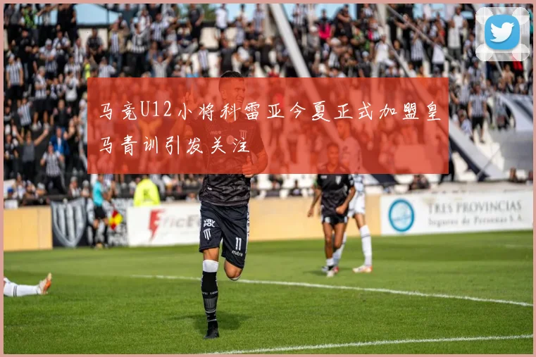 马竞U12小将科雷亚今夏正式加盟皇马青训引发关注