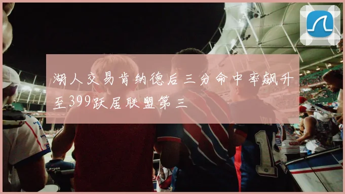 湖人交易肯纳德后三分命中率飙升至399跃居联盟第三