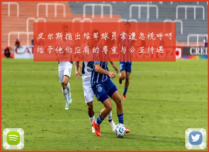 皮尔斯指出绿军球员常遭忽视呼吁给予他们应有的尊重与公正待遇