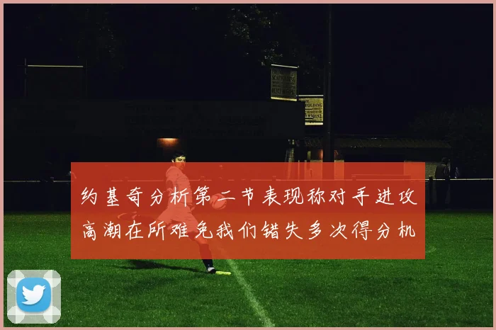 约基奇分析第二节表现称对手进攻高潮在所难免我们错失多次得分机会