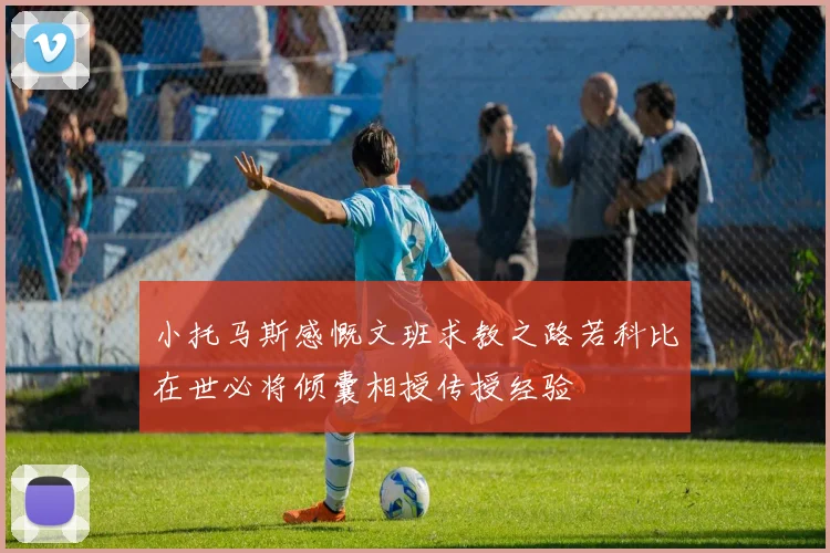 小托马斯感慨文班求教之路若科比在世必将倾囊相授传授经验