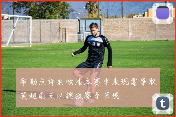 希勒点评利物浦本赛季表现需争取英超前五以挽救赛季困境