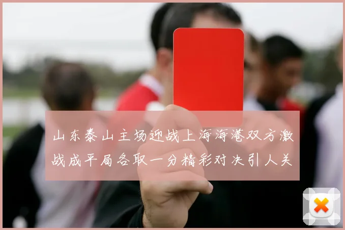 山东泰山主场迎战上海海港双方激战成平局各取一分精彩对决引人关注
