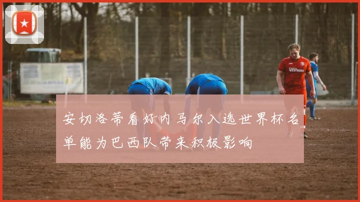 安切洛蒂看好内马尔入选世界杯名单能为巴西队带来积极影响