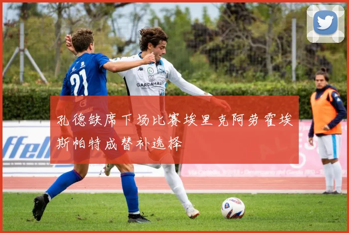 孔德缺席下场比赛埃里克阿劳霍埃斯帕特成替补选择