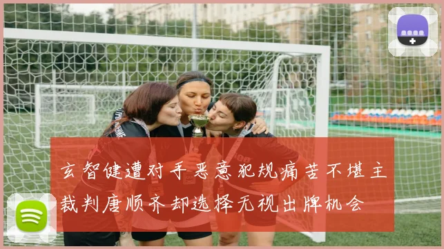 玄智健遭对手恶意犯规痛苦不堪主裁判唐顺齐却选择无视出牌机会