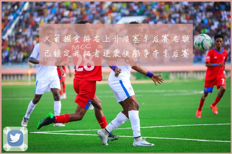 火箭掘金排名上升活塞季后赛名额已锁定开拓者逆袭快船争夺季后赛资格