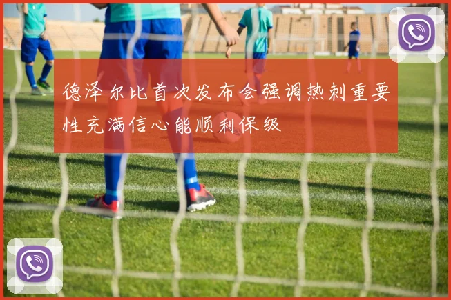 德泽尔比首次发布会强调热刺重要性充满信心能顺利保级