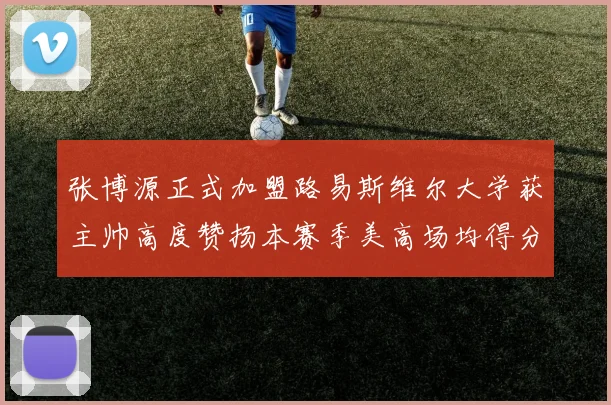 张博源正式加盟路易斯维尔大学获主帅高度赞扬本赛季美高场均得分达到202分