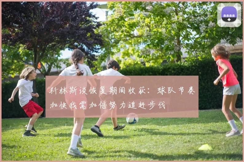 科林斯谈恢复期间收获：球队节奏加快我需加倍努力追赶步伐