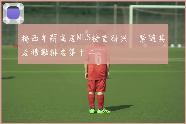 梅西年薪高居MLS榜首孙兴慜紧随其后穆勒排名第十二