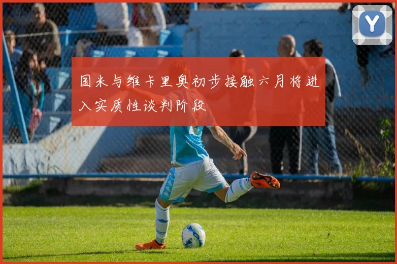 国米与维卡里奥初步接触六月将进入实质性谈判阶段