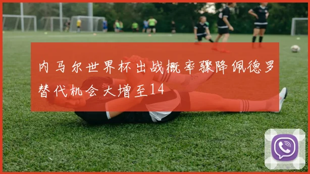 内马尔世界杯出战概率骤降佩德罗替代机会大增至14
