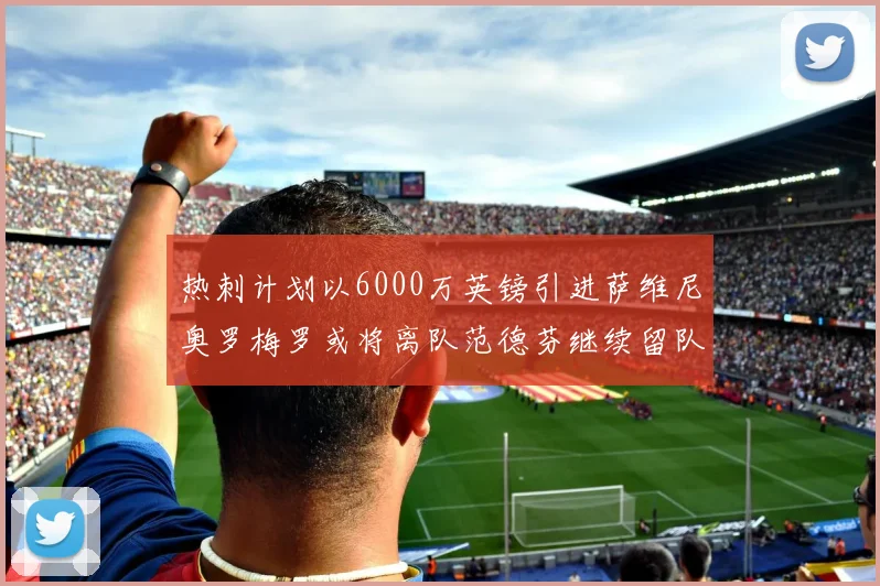 热刺计划以6000万英镑引进萨维尼奥罗梅罗或将离队范德芬继续留队