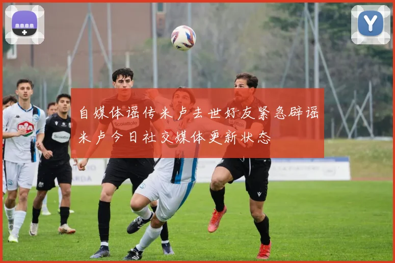 自媒体谣传米卢去世好友紧急辟谣米卢今日社交媒体更新状态