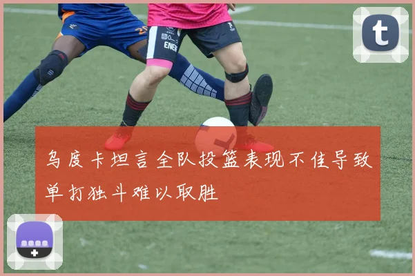 乌度卡坦言全队投篮表现不佳导致单打独斗难以取胜