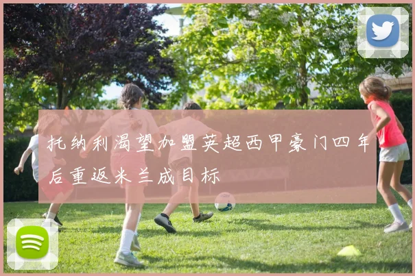 托纳利渴望加盟英超西甲豪门四年后重返米兰成目标