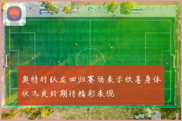 奥特对狄龙回归赛场表示欣喜身体状况良好期待精彩表现