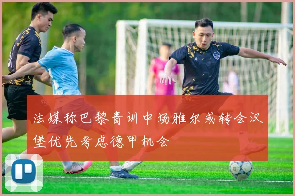 法媒称巴黎青训中场雅尔或转会汉堡优先考虑德甲机会