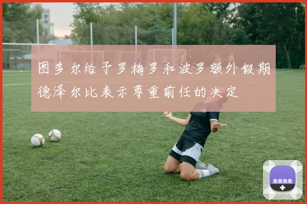 图多尔给予罗梅罗和波罗额外假期德泽尔比表示尊重前任的决定