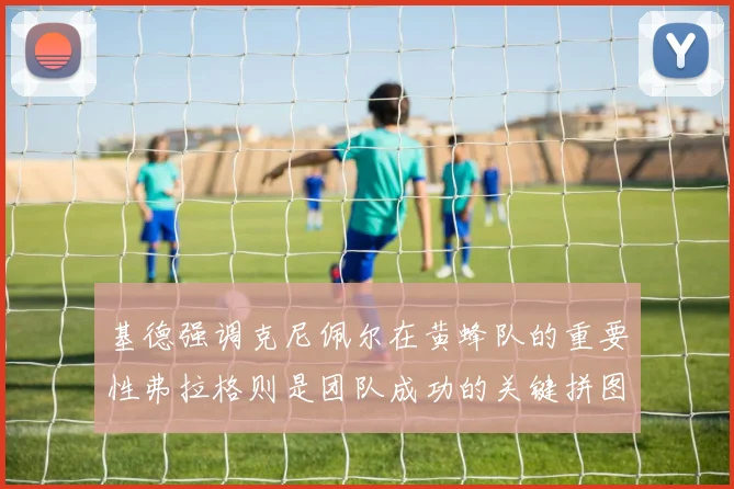 基德强调克尼佩尔在黄蜂队的重要性弗拉格则是团队成功的关键拼图