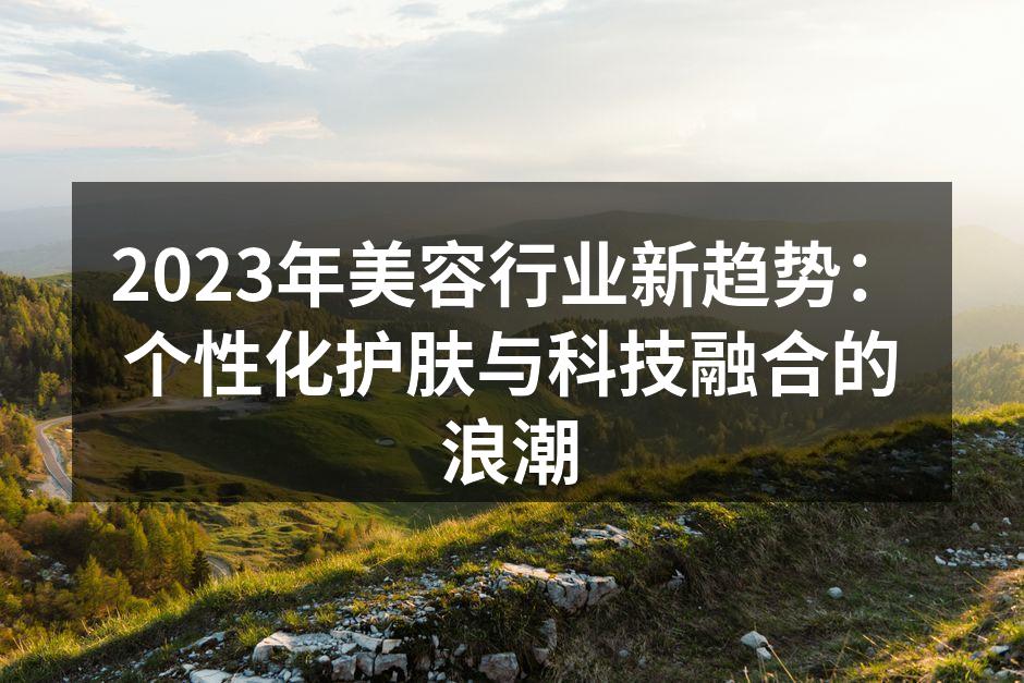 2023年美容行业新趋势：个性化护肤与科